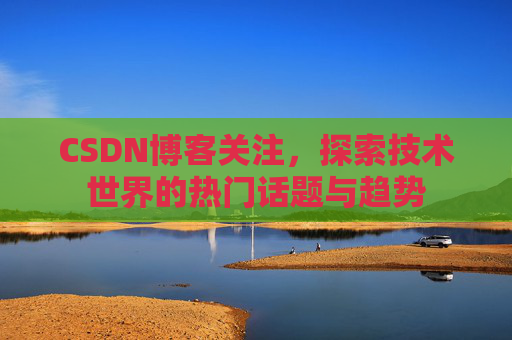 CSDN博客关注，探索技术世界的热门话题与趋势